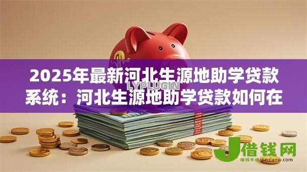 2025年最新河北生源地助学贷款系统：河北生源地助学贷款如何在线申请