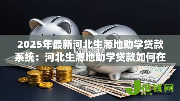 2025年最新河北生源地助学贷款系统：河北生源地助学贷款如何在线申请