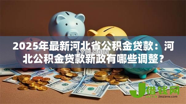2025年最新河北省公积金贷款:河北公积金贷款新政有哪些调整? 2025年最新河北省公积金贷款:河北公积金贷款新政有哪些调整?