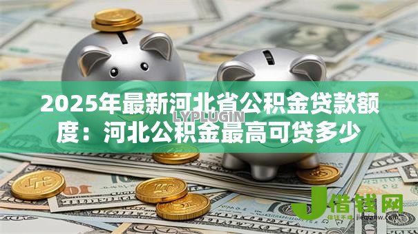 2025年最新河北省公积金贷款额度：河北公积金最高可贷多少
