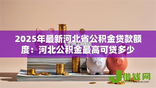 2025年最新河北省公积金贷款额度：河北公积金最高可贷多少