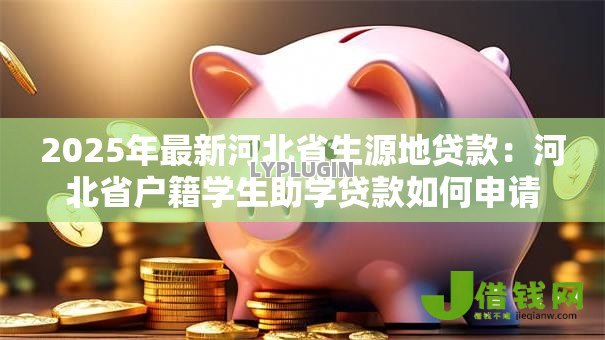 2025年最新河北省生源地贷款：河北省户籍学生助学贷款如何申请