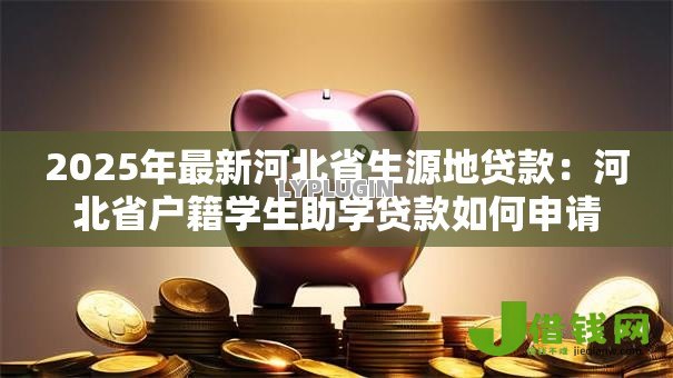 2025年最新河北省生源地贷款：河北省户籍学生助学贷款如何申请