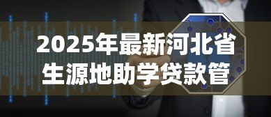 2025年最新河北省生源地助学贷款管理系统：河北省助学贷款管理系统如何使用