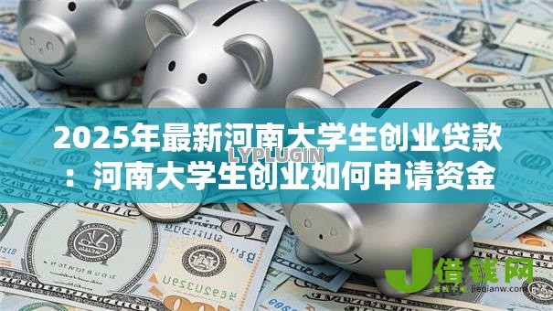 2025年最新河南大学生创业贷款:河南大学生创业如何申请资金 2025年最新河南大学生创业贷款:河南大学生创业如何申请资金