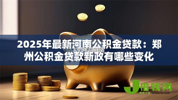 2025年最新河南公积金贷款:郑州公积金贷款新政有哪些变化 2025年最新河南公积金贷款:郑州公积金贷款新政有哪些变化