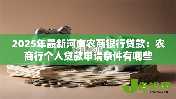 2025年最新河南农商银行贷款:农商行个人贷款申请条件有哪些 2025年最新河南农商银行贷款:农商行个人贷款申请条件有哪些