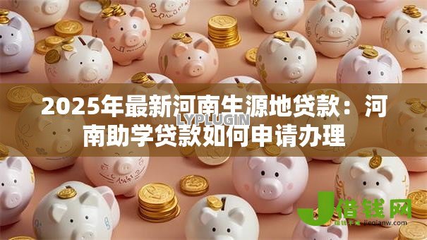2025年最新河南生源地贷款：河南助学贷款如何申请办理