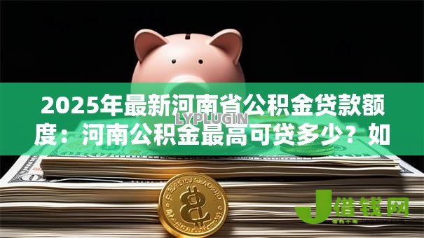 2025年最新河南省公积金贷款额度:河南公积金最高可贷多少?如何计算? 2025年最新河南省公积金贷款额度:河南公积金最高可贷多少?如何计算?