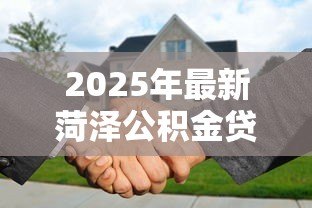 2025年最新菏泽公积金贷款额度:菏泽双职工公积金最高可贷多少万 2025年最新菏泽公积金贷款额度:菏泽双职工公积金最高可贷多少万