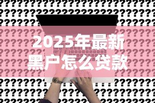 2025年最新黑户怎么贷款啊:征信不良如何申请贷款 2025年最新黑户怎么贷款啊:征信不良如何申请贷款