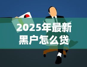 2025年最新黑户怎么贷款啊:征信不良如何申请贷款 2025年最新黑户怎么贷款啊:征信不良如何申请贷款