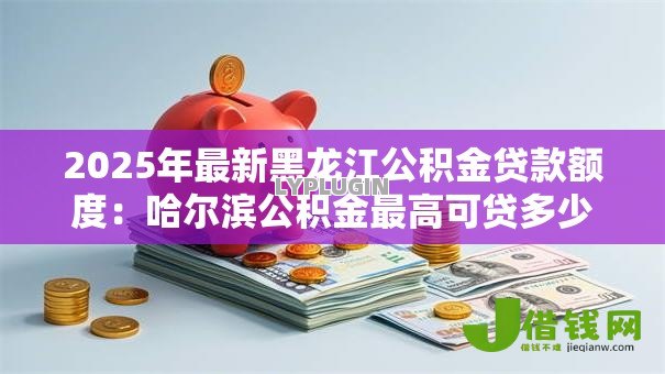 2025年最新黑龙江公积金贷款额度:哈尔滨公积金最高可贷多少万 2025年最新黑龙江公积金贷款额度:哈尔滨公积金最高可贷多少万