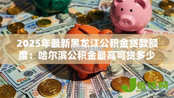 2025年最新黑龙江公积金贷款额度:哈尔滨公积金最高可贷多少万 2025年最新黑龙江公积金贷款额度:哈尔滨公积金最高可贷多少万