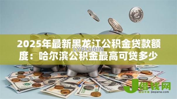 2025年最新黑龙江公积金贷款额度:哈尔滨公积金最高可贷多少万 2025年最新黑龙江公积金贷款额度:哈尔滨公积金最高可贷多少万