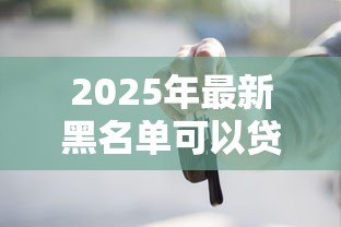 2025年最新黑名单可以贷款买车吗:征信不良能否申请车贷购车 2025年最新黑名单可以贷款买车吗:征信不良能否申请车贷购车