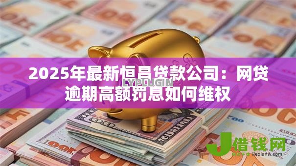 2025年最新恒昌贷款公司:网贷逾期高额罚息如何维权 2025年最新恒昌贷款公司:网贷逾期高额罚息如何维权