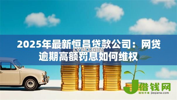 2025年最新恒昌贷款公司:网贷逾期高额罚息如何维权 2025年最新恒昌贷款公司:网贷逾期高额罚息如何维权