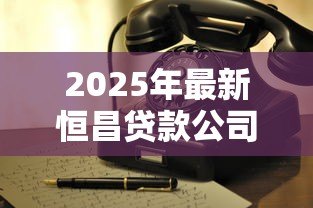 2025年最新恒昌贷款公司电话:恒昌贷款客服热线是多少 2025年最新恒昌贷款公司电话:恒昌贷款客服热线是多少