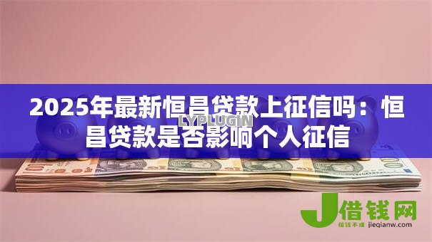2025年最新恒昌贷款上征信吗：恒昌贷款是否影响个人征信