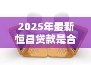 2025年最新恒昌贷款是合法的吗：恒昌贷款受法律保护吗