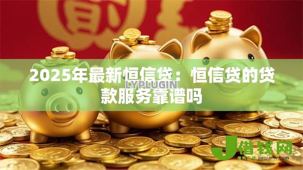 2025年最新恒信贷：恒信贷的贷款服务靠谱吗