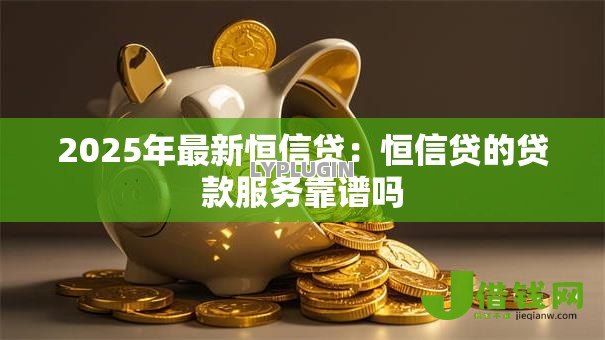 2025年最新恒信贷：恒信贷的贷款服务靠谱吗
