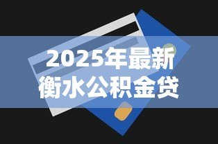 2025年最新衡水公积金贷款额度:衡水公积金最高能贷多少 2025年最新衡水公积金贷款额度:衡水公积金最高能贷多少