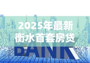 2025年最新衡水首套房贷款利率：衡水首套房贷利率最新政策是什么
