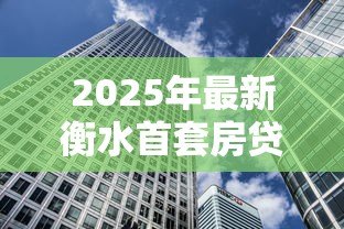 2025年最新衡水首套房贷款利率：衡水首套房贷利率最新政策是什么