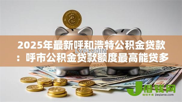 2025年最新呼和浩特公积金贷款：呼市公积金贷款额度最高能贷多少