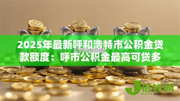 2025年最新呼和浩特市公积金贷款额度:呼市公积金最高可贷多少 2025年最新呼和浩特市公积金贷款额度:呼市公积金最高可贷多少