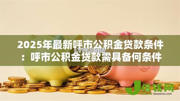 2025年最新呼市公积金贷款条件：呼市公积金贷款需具备何条件