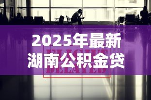 2025年最新湖南公积金贷款新政策：湖南公积金贷款额度最新调整多少？