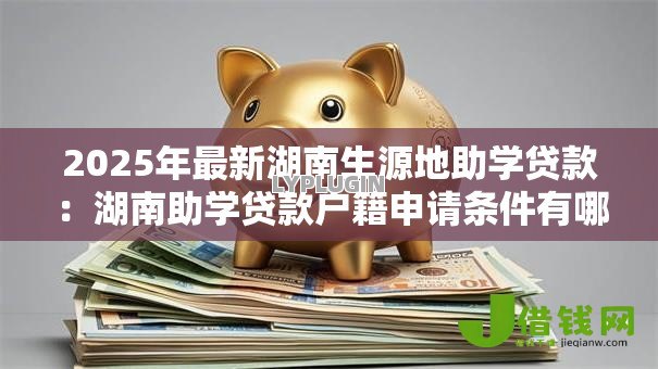 2025年最新湖南生源地助学贷款:湖南助学贷款户籍申请条件有哪些疑问 2025年最新湖南生源地助学贷款:湖南助学贷款户籍申请条件有哪些疑问