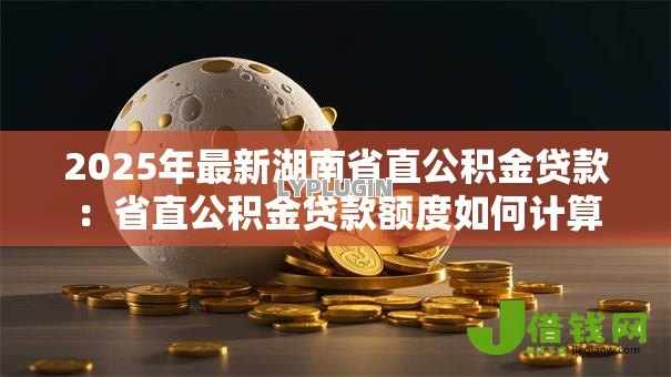 2025年最新湖南省直公积金贷款：省直公积金贷款额度如何计算