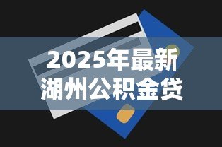 2025年最新湖州公积金贷款额度：湖州公积金最高可贷多少金额
