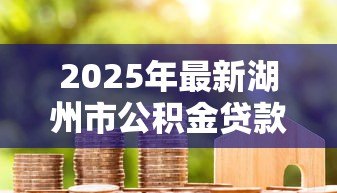2025年最新湖州市公积金贷款额度：湖州公积金贷款最高能贷多少