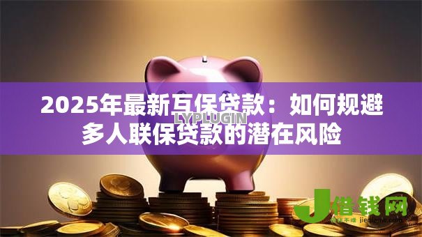 2025年最新互保贷款:如何规避多人联保贷款的潜在风险 2025年最新互保贷款:如何规避多人联保贷款的潜在风险