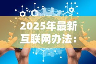 2025年最新互联网办法：网络管理新规如何影响行业发展