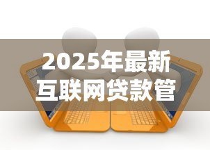 2025年最新互联网贷款管理办法:商业银行互联网贷款有哪些监管要求 2025年最新互联网贷款管理办法:商业银行互联网贷款有哪些监管要求