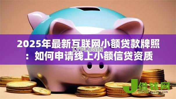 2025年最新互联网小额贷款牌照:如何申请线上小额信贷资质 2025年最新互联网小额贷款牌照:如何申请线上小额信贷资质