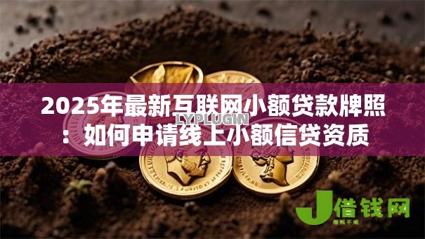 2025年最新互联网小额贷款牌照:如何申请线上小额信贷资质 2025年最新互联网小额贷款牌照:如何申请线上小额信贷资质