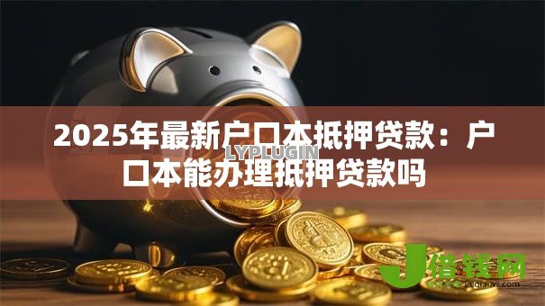 2025年最新户口本抵押贷款：户口本能办理抵押贷款吗