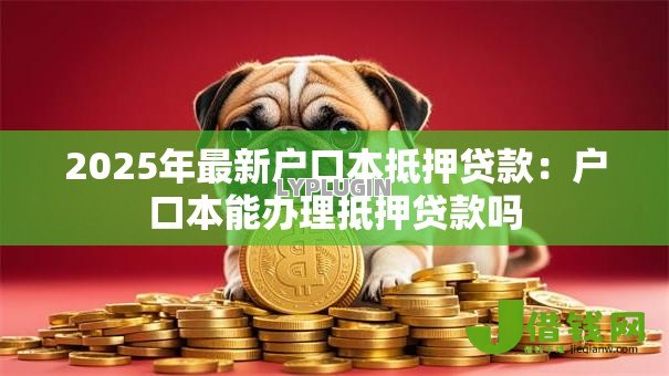 2025年最新户口本抵押贷款：户口本能办理抵押贷款吗