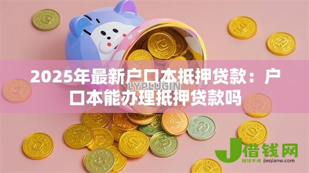 2025年最新户口本抵押贷款：户口本能办理抵押贷款吗