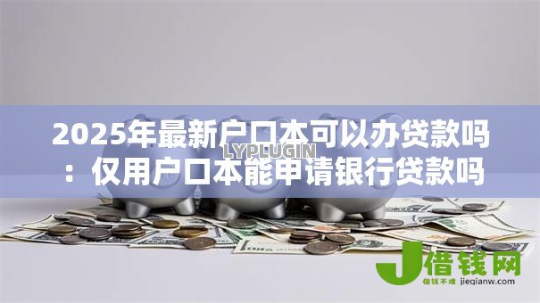 2025年最新户口本可以办贷款吗:仅用户口本能申请银行贷款吗 2025年最新户口本可以办贷款吗:仅用户口本能申请银行贷款吗