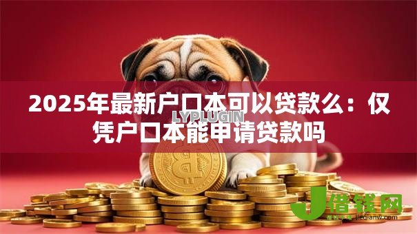 2025年最新户口本可以贷款么:仅凭户口本能申请贷款吗 2025年最新户口本可以贷款么:仅凭户口本能申请贷款吗