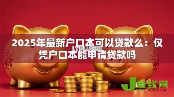 2025年最新户口本可以贷款么:仅凭户口本能申请贷款吗 2025年最新户口本可以贷款么:仅凭户口本能申请贷款吗