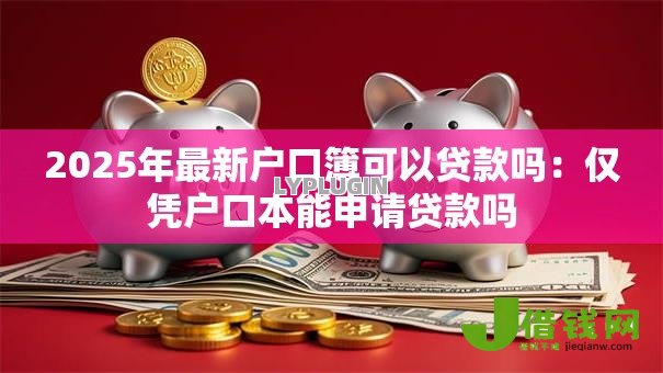 2025年最新户口簿可以贷款吗:仅凭户口本能申请贷款吗 2025年最新户口簿可以贷款吗:仅凭户口本能申请贷款吗